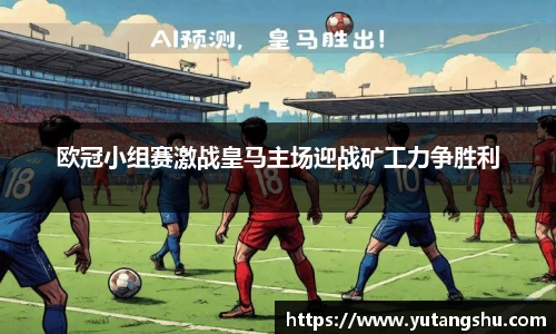欧冠小组赛激战皇马主场迎战矿工力争胜利