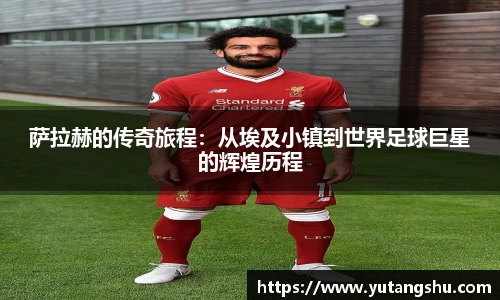 萨拉赫的传奇旅程：从埃及小镇到世界足球巨星的辉煌历程