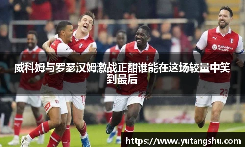威科姆与罗瑟汉姆激战正酣谁能在这场较量中笑到最后