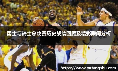 勇士与骑士总决赛历史战绩回顾及精彩瞬间分析