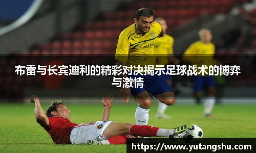 布雷与长宾迪利的精彩对决揭示足球战术的博弈与激情